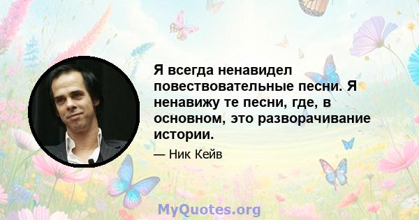 Я всегда ненавидел повествовательные песни. Я ненавижу те песни, где, в основном, это разворачивание истории.