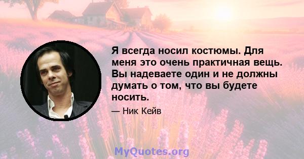 Я всегда носил костюмы. Для меня это очень практичная вещь. Вы надеваете один и не должны думать о том, что вы будете носить.