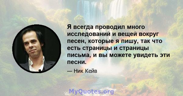 Я всегда проводил много исследований и вещей вокруг песен, которые я пишу, так что есть страницы и страницы письма, и вы можете увидеть эти песни.