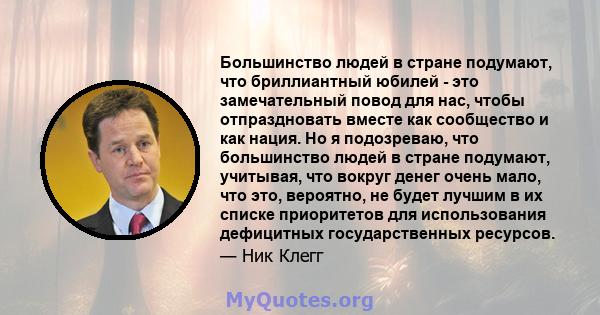 Большинство людей в стране подумают, что бриллиантный юбилей - это замечательный повод для нас, чтобы отпраздновать вместе как сообщество и как нация. Но я подозреваю, что большинство людей в стране подумают, учитывая,