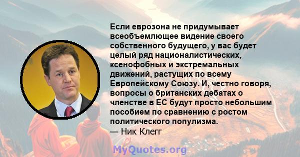 Если еврозона не придумывает всеобъемлющее видение своего собственного будущего, у вас будет целый ряд националистических, ксенофобных и экстремальных движений, растущих по всему Европейскому Союзу. И, честно говоря,