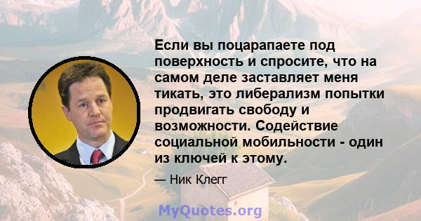 Если вы поцарапаете под поверхность и спросите, что на самом деле заставляет меня тикать, это либерализм попытки продвигать свободу и возможности. Содействие социальной мобильности - один из ключей к этому.