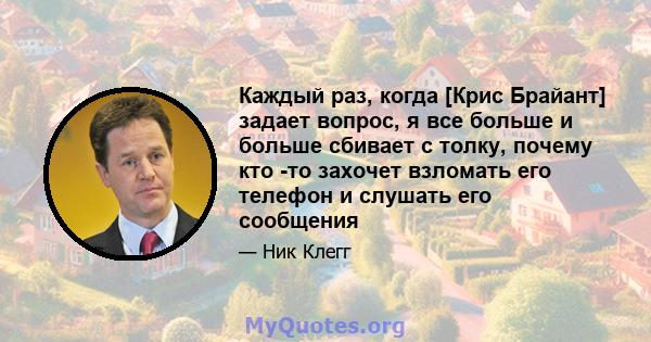 Каждый раз, когда [Крис Брайант] задает вопрос, я все больше и больше сбивает с толку, почему кто -то захочет взломать его телефон и слушать его сообщения