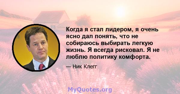 Когда я стал лидером, я очень ясно дал понять, что не собираюсь выбирать легкую жизнь. Я всегда рисковал. Я не люблю политику комфорта.