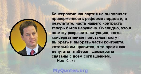 Консервативная партия не выполняет приверженность реформе лордов и, в результате, часть нашего контракта теперь была нарушена. Очевидно, что я не могу разрешить ситуацию, когда консервативные повстанцы могут выбрать и