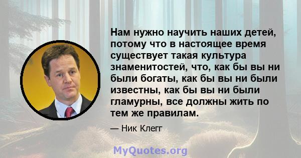 Нам нужно научить наших детей, потому что в настоящее время существует такая культура знаменитостей, что, как бы вы ни были богаты, как бы вы ни были известны, как бы вы ни были гламурны, все должны жить по тем же