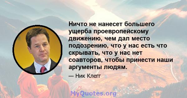 Ничто не нанесет большего ущерба проевропейскому движению, чем дал место подозрению, что у нас есть что скрывать, что у нас нет соавторов, чтобы принести наши аргументы людям.