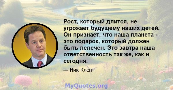 Рост, который длится, не угрожает будущему наших детей. Он признает, что наша планета - это подарок, который должен быть лелечен. Это завтра наша ответственность так же, как и сегодня.