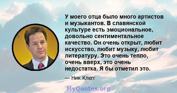 У моего отца было много артистов и музыкантов. В славянской культуре есть эмоциональное, довольно сентиментальное качество. Он очень открыт, любит искусство, любит музыку, любит литературу. Это очень тепло, очень вверх, 