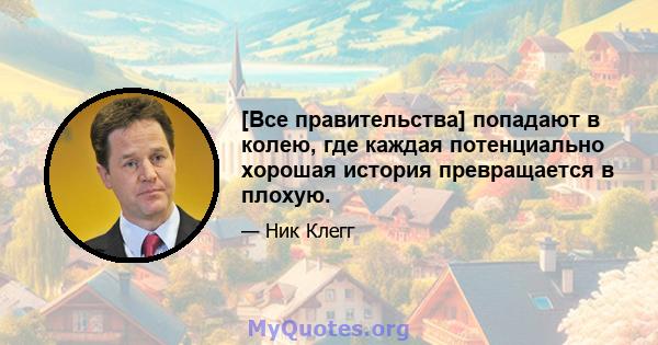 [Все правительства] попадают в колею, где каждая потенциально хорошая история превращается в плохую.