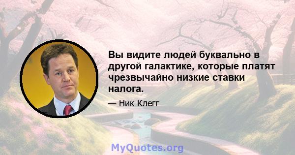 Вы видите людей буквально в другой галактике, которые платят чрезвычайно низкие ставки налога.