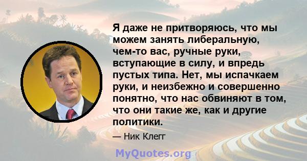 Я даже не притворяюсь, что мы можем занять либеральную, чем-то вас, ручные руки, вступающие в силу, и впредь пустых типа. Нет, мы испачкаем руки, и неизбежно и совершенно понятно, что нас обвиняют в том, что они такие