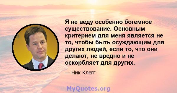 Я не веду особенно богемное существование. Основным критерием для меня является не то, чтобы быть осуждающим для других людей, если то, что они делают, не вредно и не оскорбляет для других.