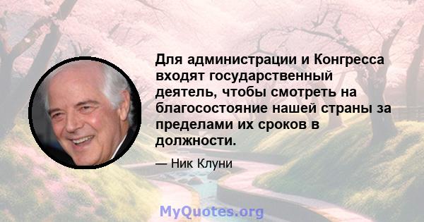 Для администрации и Конгресса входят государственный деятель, чтобы смотреть на благосостояние нашей страны за пределами их сроков в должности.