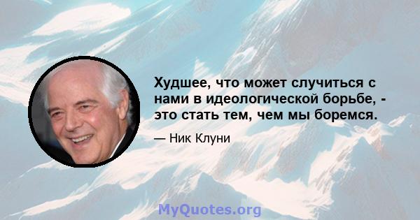 Худшее, что может случиться с нами в идеологической борьбе, - это стать тем, чем мы боремся.