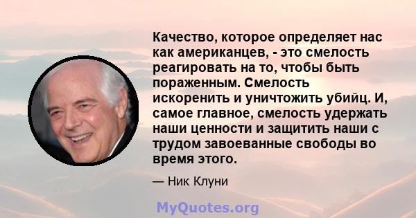 Качество, которое определяет нас как американцев, - это смелость реагировать на то, чтобы быть пораженным. Смелость искоренить и уничтожить убийц. И, самое главное, смелость удержать наши ценности и защитить наши с