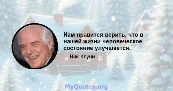 Нам нравится верить, что в нашей жизни человеческое состояние улучшается.