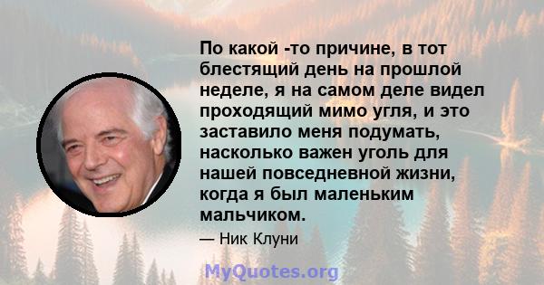 По какой -то причине, в тот блестящий день на прошлой неделе, я на самом деле видел проходящий мимо угля, и это заставило меня подумать, насколько важен уголь для нашей повседневной жизни, когда я был маленьким