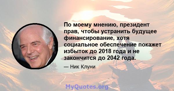 По моему мнению, президент прав, чтобы устранить будущее финансирование, хотя социальное обеспечение покажет избыток до 2018 года и не закончится до 2042 года.