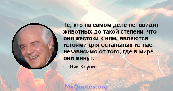 Те, кто на самом деле ненавидит животных до такой степени, что они жестоки к ним, являются изгоями для остальных из нас, независимо от того, где в мире они живут.