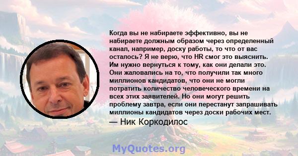 Когда вы не набираете эффективно, вы не набираете должным образом через определенный канал, например, доску работы, то что от вас осталось? Я не верю, что HR смог это выяснить. Им нужно вернуться к тому, как они делали