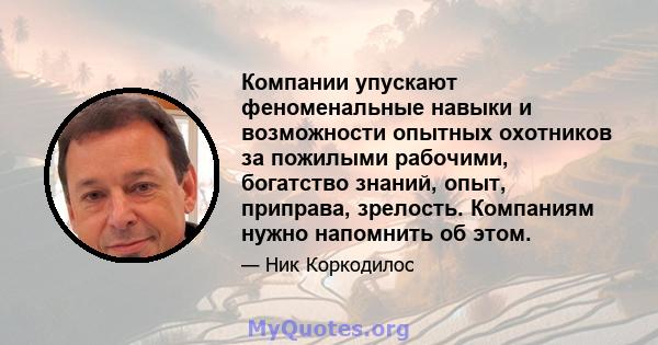 Компании упускают феноменальные навыки и возможности опытных охотников за пожилыми рабочими, богатство знаний, опыт, приправа, зрелость. Компаниям нужно напомнить об этом.