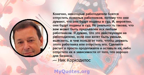 Конечно, некоторые работодатели боятся отпустить пожилых работников, потому что они думают, что они будут поданы в суд. И, вероятно, они будут поданы в суд. Но реальность такова, что вам может быть предъявлен иск любым