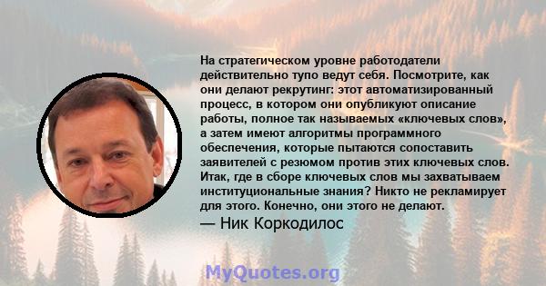 На стратегическом уровне работодатели действительно тупо ведут себя. Посмотрите, как они делают рекрутинг: этот автоматизированный процесс, в котором они опубликуют описание работы, полное так называемых «ключевых