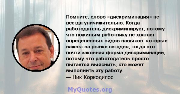 Помните, слово «дискриминация» не всегда уничижительно. Когда работодатель дискриминирует, потому что пожилым работнику не хватает определенных видов навыков, которые важны на рынке сегодня, тогда это почти законная