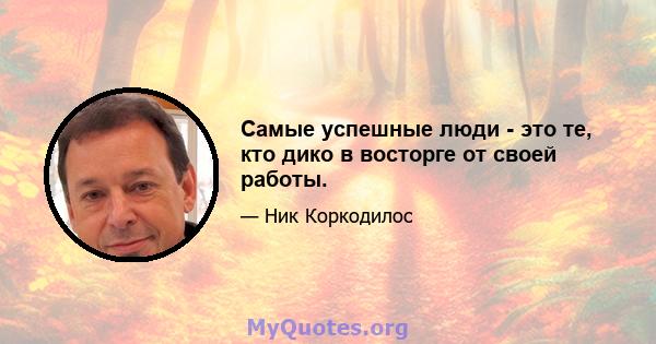 Самые успешные люди - это те, кто дико в восторге от своей работы.