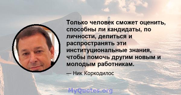 Только человек сможет оценить, способны ли кандидаты, по личности, делиться и распространять эти институциональные знания, чтобы помочь другим новым и молодым работникам.