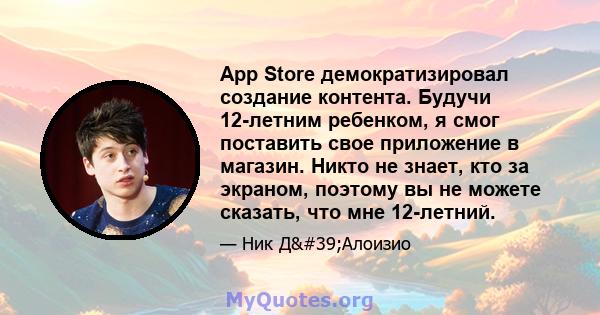 App Store демократизировал создание контента. Будучи 12-летним ребенком, я смог поставить свое приложение в магазин. Никто не знает, кто за экраном, поэтому вы не можете сказать, что мне 12-летний.