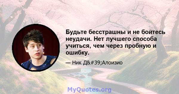 Будьте бесстрашны и не бойтесь неудачи. Нет лучшего способа учиться, чем через пробную и ошибку.