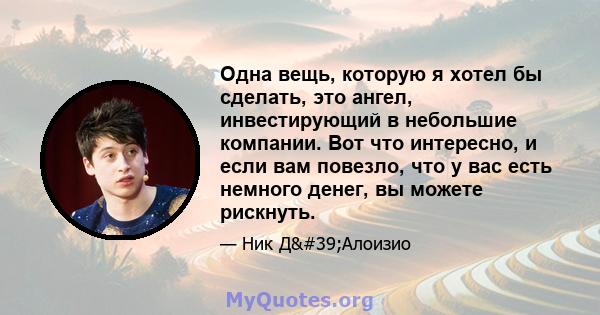 Одна вещь, которую я хотел бы сделать, это ангел, инвестирующий в небольшие компании. Вот что интересно, и если вам повезло, что у вас есть немного денег, вы можете рискнуть.