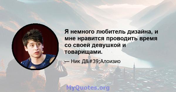 Я немного любитель дизайна, и мне нравится проводить время со своей девушкой и товарищами.