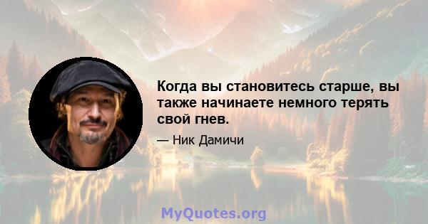 Когда вы становитесь старше, вы также начинаете немного терять свой гнев.