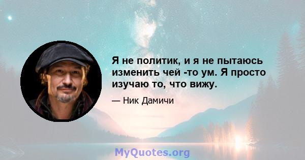 Я не политик, и я не пытаюсь изменить чей -то ум. Я просто изучаю то, что вижу.