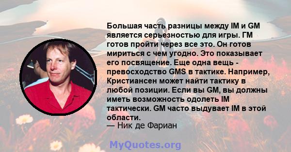 Большая часть разницы между IM и GM является серьезностью для игры. ГМ готов пройти через все это. Он готов мириться с чем угодно. Это показывает его посвящение. Еще одна вещь - превосходство GMS в тактике. Например,