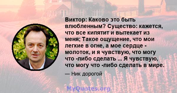 Виктор: Каково это быть влюбленным? Существо: кажется, что все кипятит и вытекает из меня; Такое ощущение, что мои легкие в огне, а мое сердце - молоток, и я чувствую, что могу что -либо сделать ... Я чувствую, что могу 