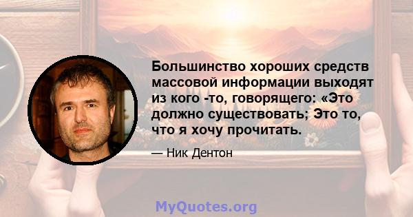 Большинство хороших средств массовой информации выходят из кого -то, говорящего: «Это должно существовать; Это то, что я хочу прочитать.