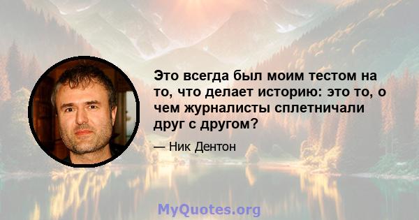 Это всегда был моим тестом на то, что делает историю: это то, о чем журналисты сплетничали друг с другом?