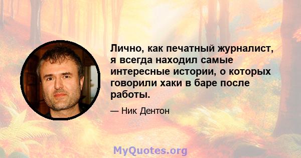 Лично, как печатный журналист, я всегда находил самые интересные истории, о которых говорили хаки в баре после работы.