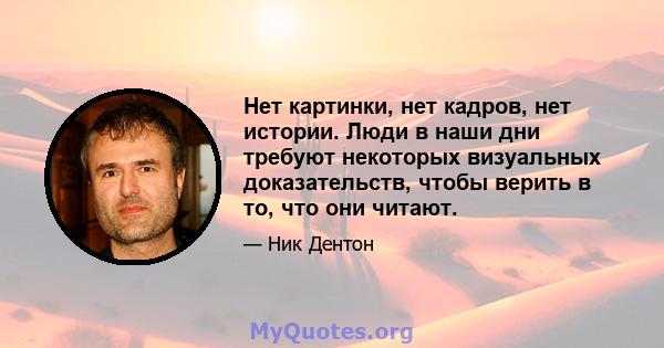 Нет картинки, нет кадров, нет истории. Люди в наши дни требуют некоторых визуальных доказательств, чтобы верить в то, что они читают.