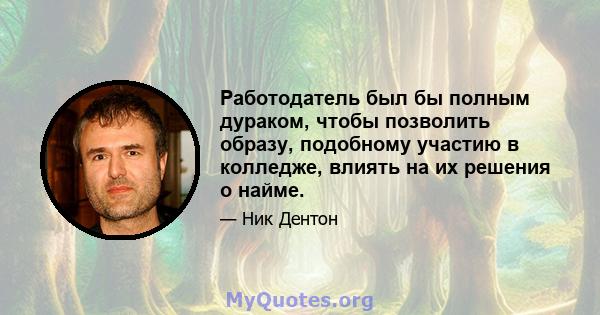 Работодатель был бы полным дураком, чтобы позволить образу, подобному участию в колледже, влиять на их решения о найме.