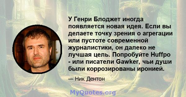 У Генри Блоджет иногда появляется новая идея. Если вы делаете точку зрения о агрегации или пустоте современной журналистики, он далеко не лучшая цель. Попробуйте Huffpo - или писатели Gawker, чьи души были коррозированы 