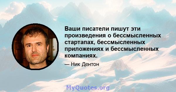 Ваши писатели пишут эти произведения о бессмысленных стартапах, бессмысленных приложениях и бессмысленных компаниях.