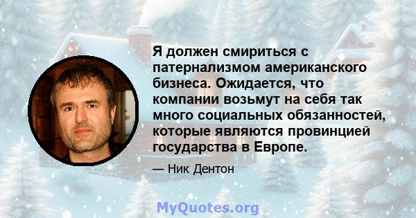 Я должен смириться с патернализмом американского бизнеса. Ожидается, что компании возьмут на себя так много социальных обязанностей, которые являются провинцией государства в Европе.