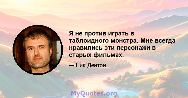 Я не против играть в таблоидного монстра. Мне всегда нравились эти персонажи в старых фильмах.