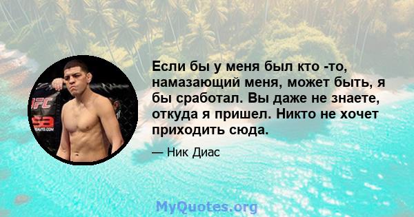 Если бы у меня был кто -то, намазающий меня, может быть, я бы сработал. Вы даже не знаете, откуда я пришел. Никто не хочет приходить сюда.