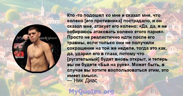 Кто -то подошел ко мне и сказал мне, что колено [его противника] пострадало, и он сказал мне, атакует его колено: «Да, да, я не собираюсь атаковать колено этого парня». Просто не реалистично идти после его травмы, если